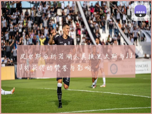 皮尔斯分析若湖人真换里夫斯与JJJ将获得的赞誉与影响