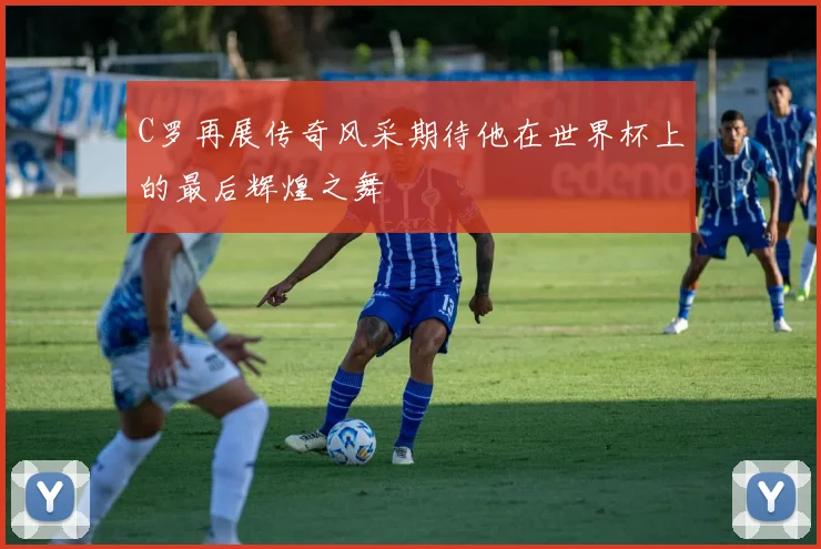 C罗再展传奇风采期待他在世界杯上的最后辉煌之舞