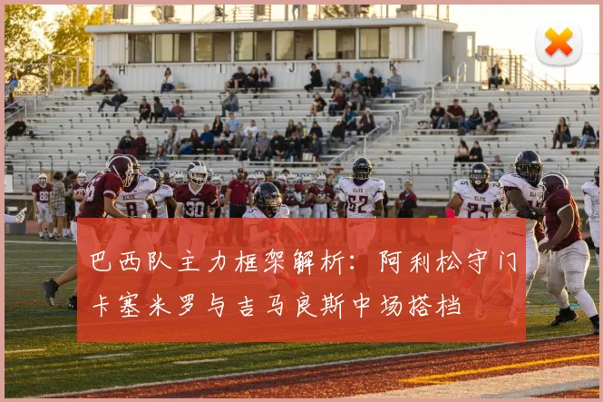 巴西队主力框架解析：阿利松守门卡塞米罗与吉马良斯中场搭档