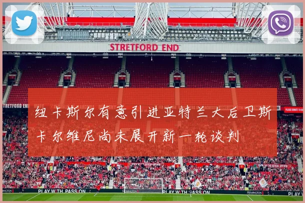 纽卡斯尔有意引进亚特兰大后卫斯卡尔维尼尚未展开新一轮谈判