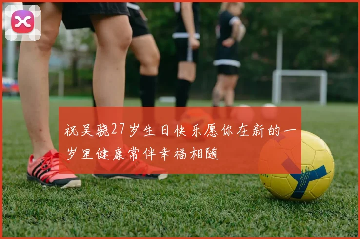 祝吴骁27岁生日快乐愿你在新的一岁里健康常伴幸福相随