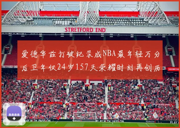 爱德华兹打破纪录成NBA最年轻万分后卫年仅24岁157天荣耀时刻再创历史