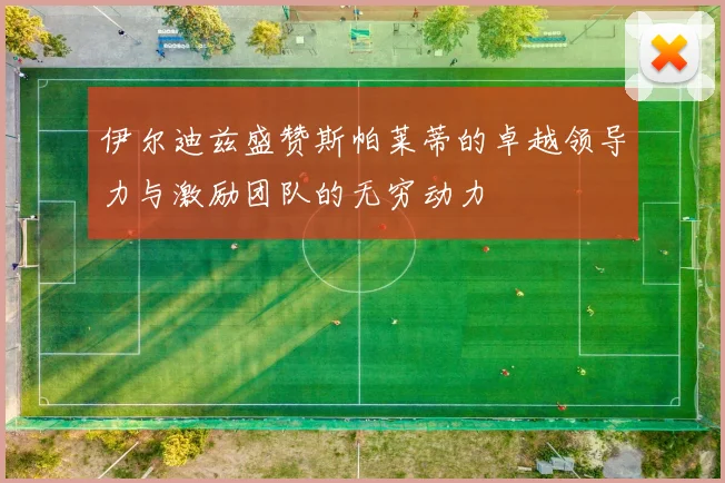 伊尔迪兹盛赞斯帕莱蒂的卓越领导力与激励团队的无穷动力