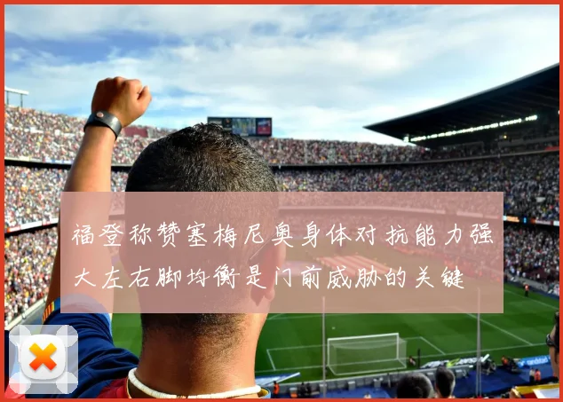 福登称赞塞梅尼奥身体对抗能力强大左右脚均衡是门前威胁的关键