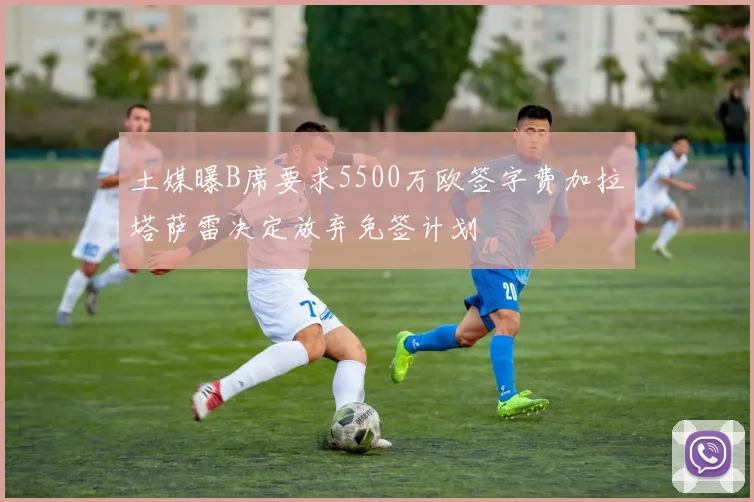 土媒曝B席要求5500万欧签字费加拉塔萨雷决定放弃免签计划