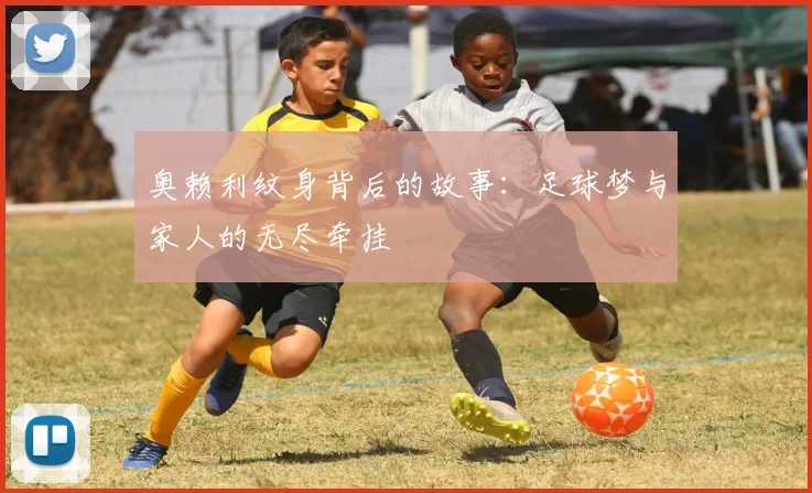奥赖利纹身背后的故事：足球梦与家人的无尽牵挂