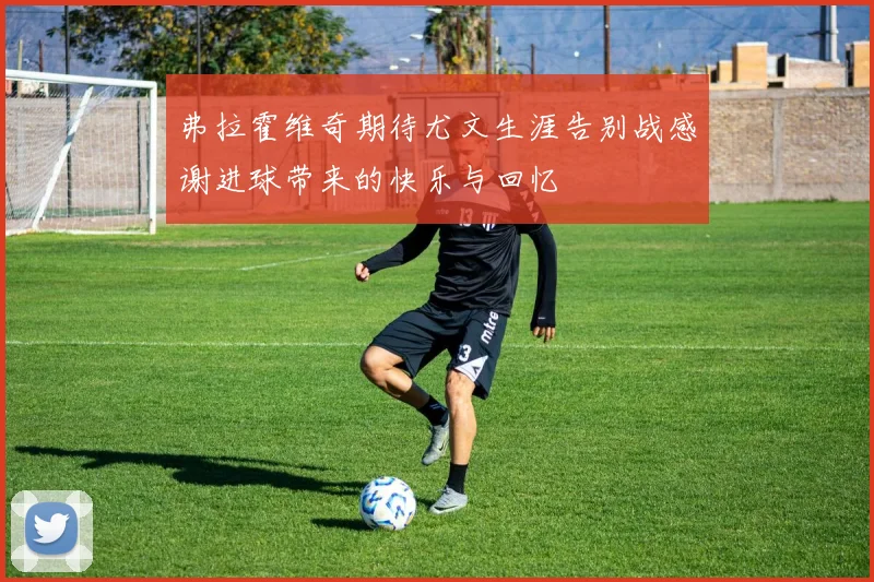 弗拉霍维奇期待尤文生涯告别战感谢进球带来的快乐与回忆