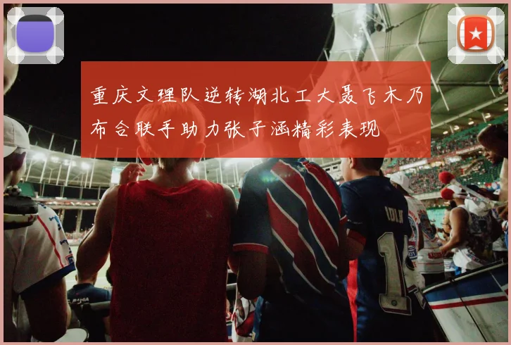 重庆文理队逆转湖北工大聂飞木乃布合联手助力张子涵精彩表现