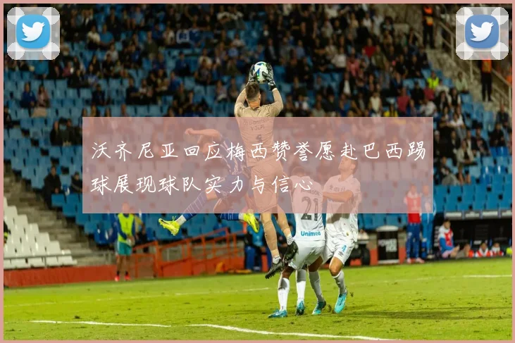 沃齐尼亚回应梅西赞誉愿赴巴西踢球展现球队实力与信心