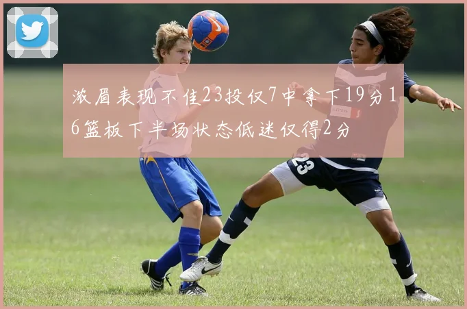 浓眉表现不佳23投仅7中拿下19分16篮板下半场状态低迷仅得2分