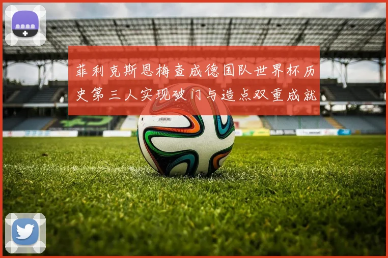 菲利克斯恩梅查成德国队世界杯历史第三人实现破门与造点双重成就