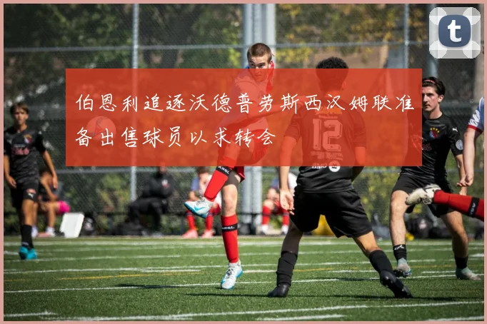 伯恩利追逐沃德普劳斯西汉姆联准备出售球员以求转会