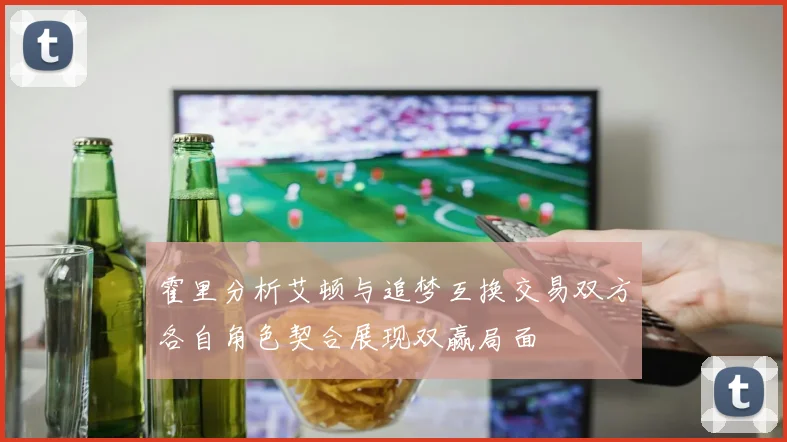 霍里分析艾顿与追梦互换交易双方各自角色契合展现双赢局面