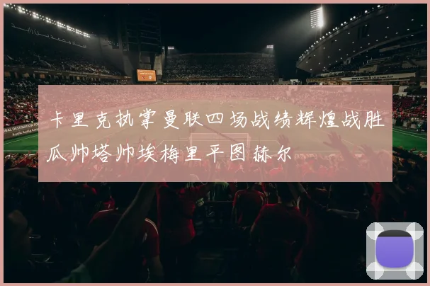 卡里克执掌曼联四场战绩辉煌战胜瓜帅塔帅埃梅里平图赫尔