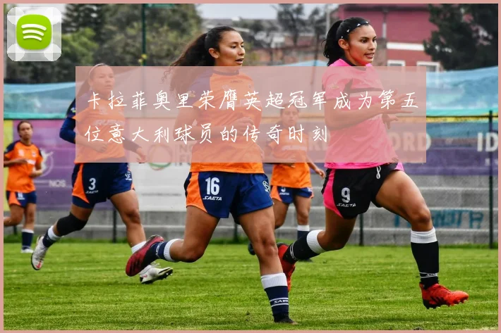 卡拉菲奥里荣膺英超冠军成为第五位意大利球员的传奇时刻