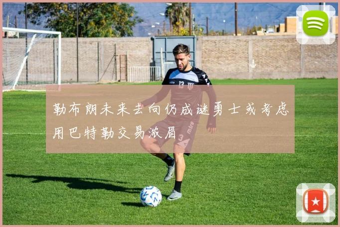 勒布朗未来去向仍成谜勇士或考虑用巴特勒交易浓眉