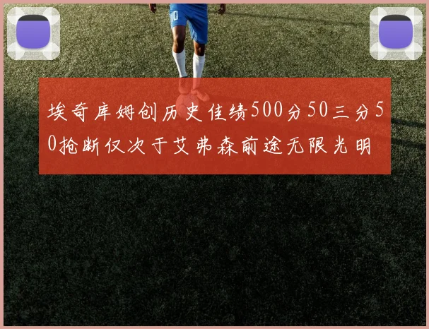 埃奇库姆创历史佳绩500分50三分50抢断仅次于艾弗森前途无限光明