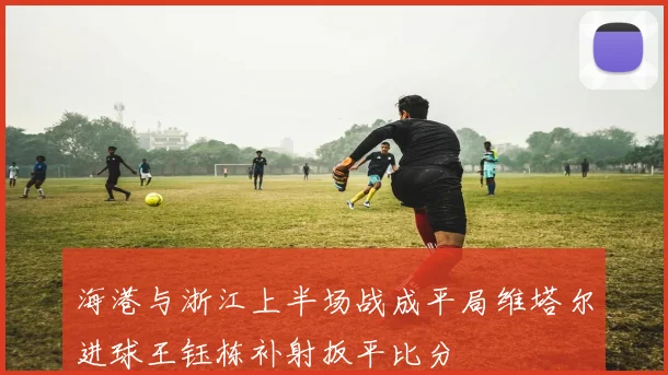 海港与浙江上半场战成平局维塔尔进球王钰栋补射扳平比分