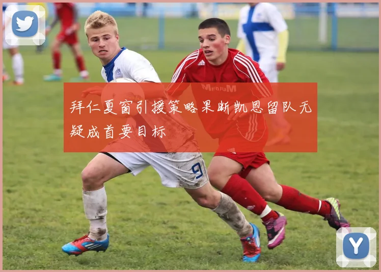 拜仁夏窗引援策略果断凯恩留队无疑成首要目标
