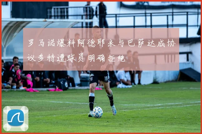 罗马诺爆料阿德耶米与巴萨达成协议多特遭球员明确拒绝