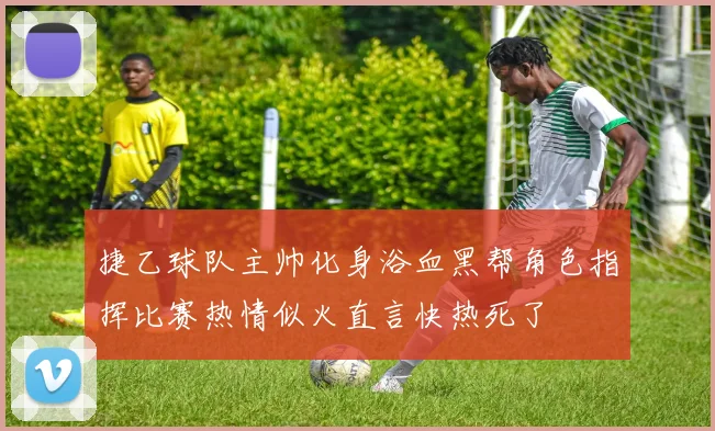 捷乙球队主帅化身浴血黑帮角色指挥比赛热情似火直言快热死了