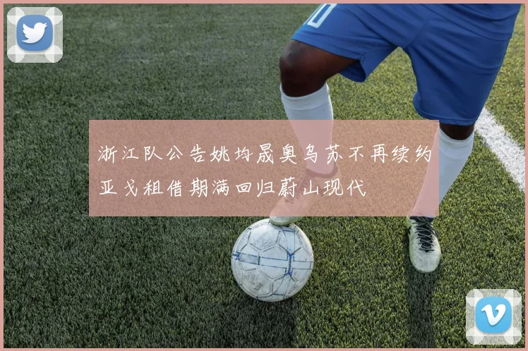 浙江队公告姚均晟奥乌苏不再续约亚戈租借期满回归蔚山现代