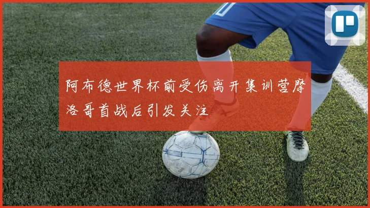 阿布德世界杯前受伤离开集训营摩洛哥首战后引发关注