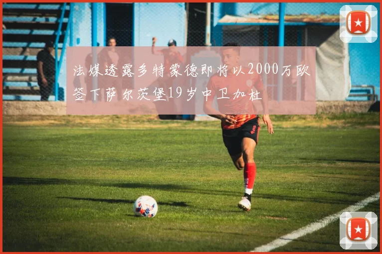 法媒透露多特蒙德即将以2000万欧签下萨尔茨堡19岁中卫加杜
