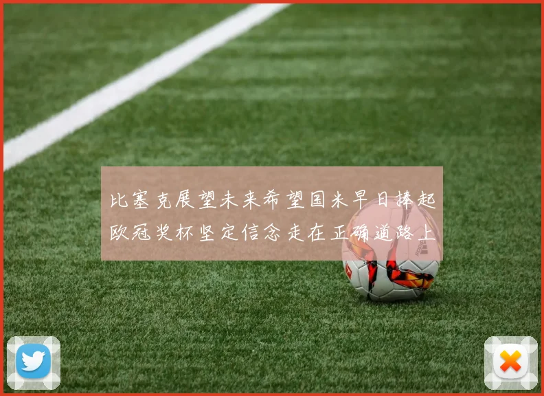比塞克展望未来希望国米早日捧起欧冠奖杯坚定信念走在正确道路上