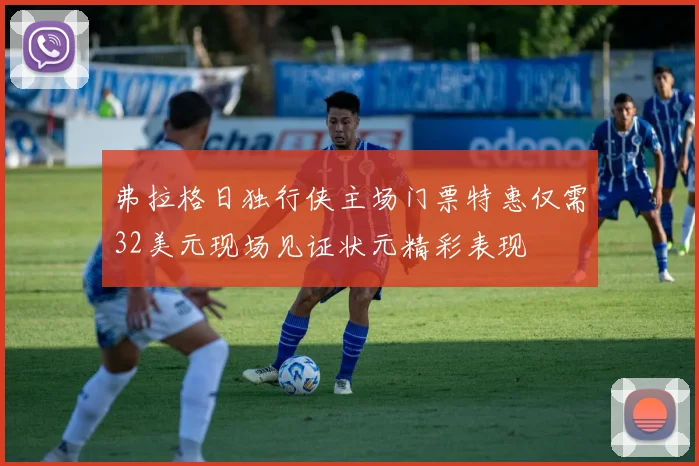 弗拉格日独行侠主场门票特惠仅需32美元现场见证状元精彩表现