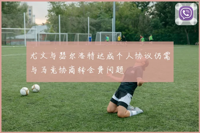 尤文与瑟尔洛特达成个人协议仍需与马竞协商转会费问题