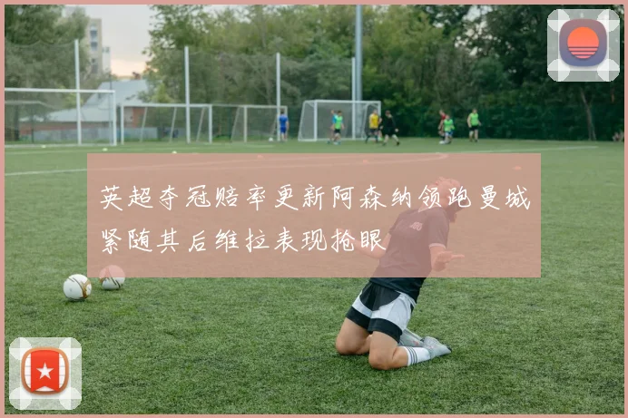 英超夺冠赔率更新阿森纳领跑曼城紧随其后维拉表现抢眼