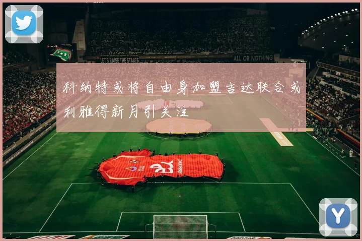 科纳特或将自由身加盟吉达联合或利雅得新月引关注